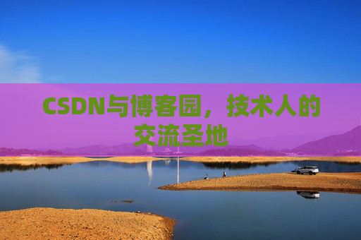 CSDN与博客园,技术人的交流圣地 CSDN与博客园,技术人的交流圣地
